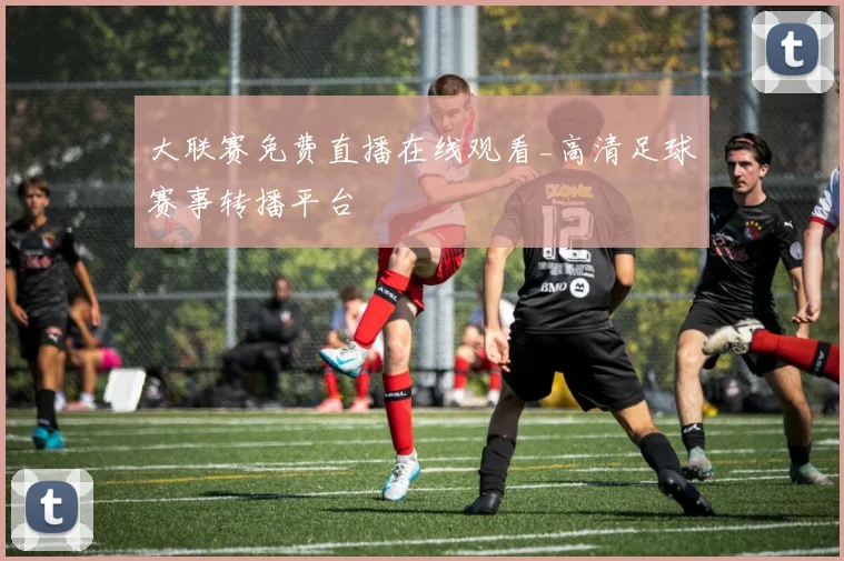 大联赛免费直播在线观看_高清足球赛事转播平台