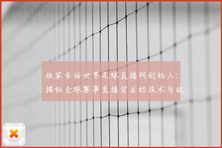 独家专访世界足球直播网创始人：揭秘全球赛事直播背后的技术与故事