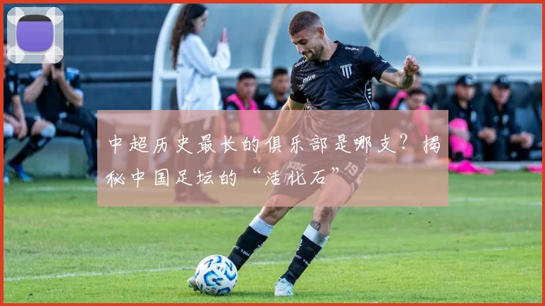 中超历史最长的俱乐部是哪支?揭秘中国足坛的“活化石”