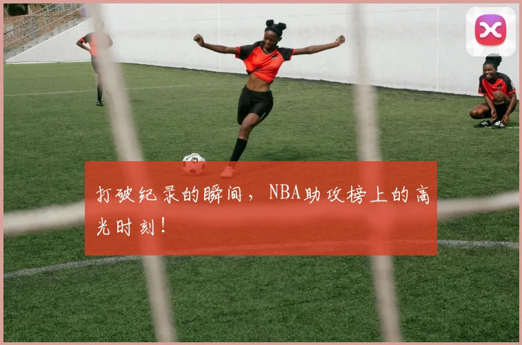 打破纪录的瞬间，NBA助攻榜上的高光时刻！