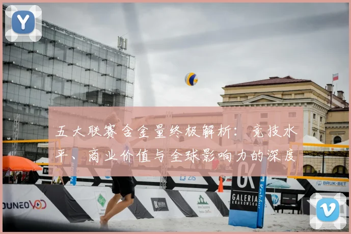 五大联赛含金量终极解析：竞技水平、商业价值与全球影响力的深度剖析_20260611141036