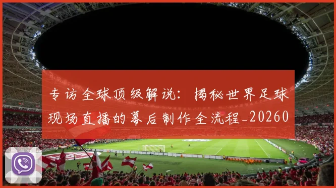 专访全球顶级解说:揭秘世界足球现场直播的幕后制作全流程_20260609201220