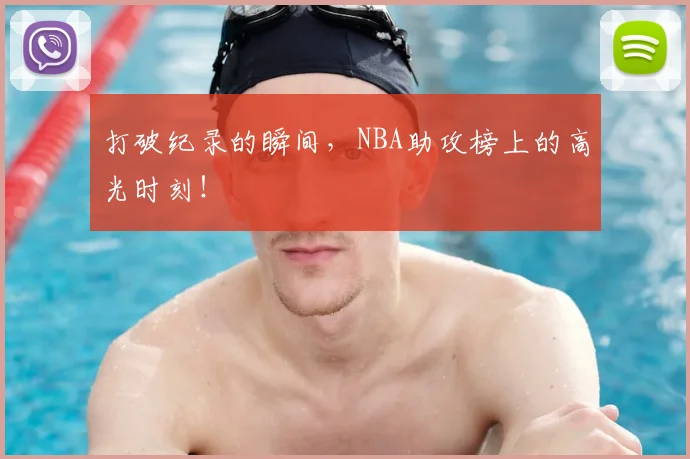 打破纪录的瞬间，NBA助攻榜上的高光时刻！