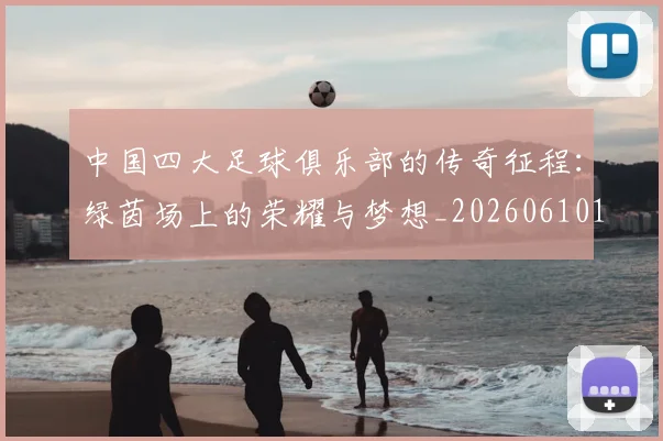 中国四大足球俱乐部的传奇征程：绿茵场上的荣耀与梦想_20260610190255
