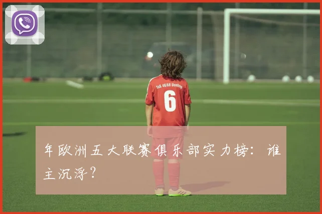 年欧洲五大联赛俱乐部实力榜：谁主沉浮？