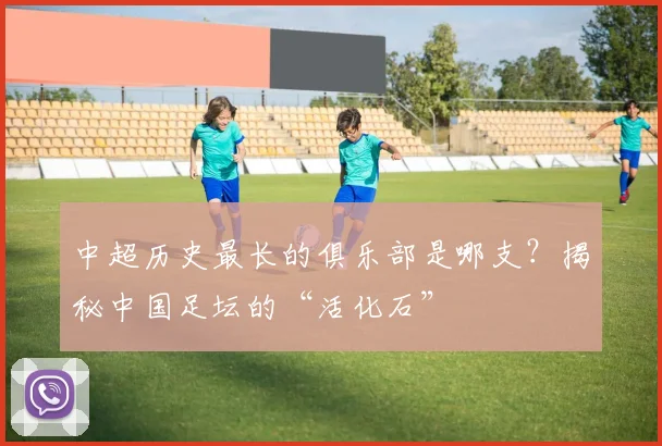 中超历史最长的俱乐部是哪支？揭秘中国足坛的“活化石”