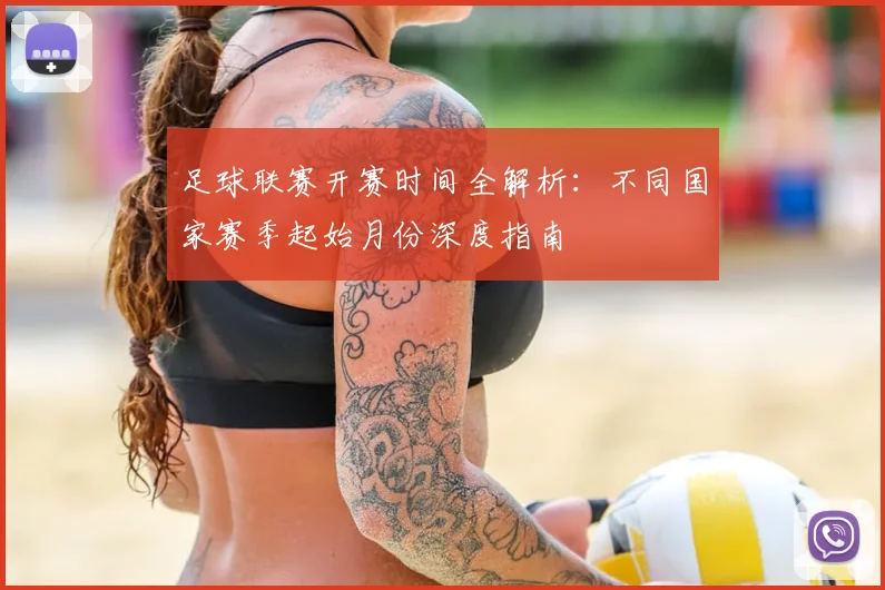 足球联赛开赛时间全解析：不同国家赛季起始月份深度指南