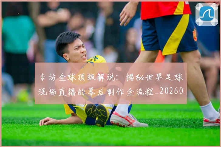 专访全球顶级解说:揭秘世界足球现场直播的幕后制作全流程_20260609201220