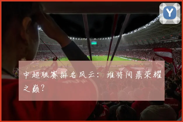 中超联赛排名风云：谁将问鼎荣耀之巅？