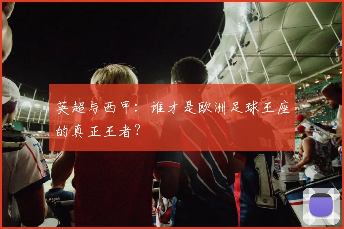 英超与西甲：谁才是欧洲足球王座的真正王者？