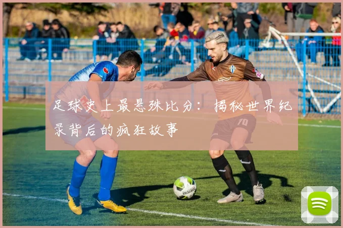 足球史上最悬殊比分：揭秘世界纪录背后的疯狂故事