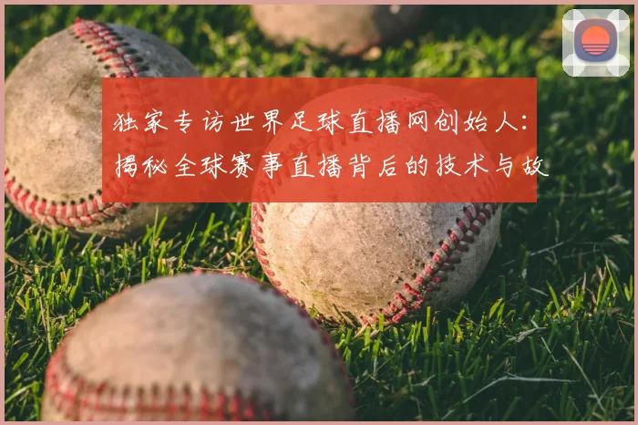 独家专访世界足球直播网创始人：揭秘全球赛事直播背后的技术与故事
