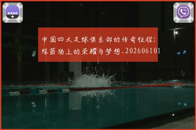 中国四大足球俱乐部的传奇征程：绿茵场上的荣耀与梦想_20260610190255