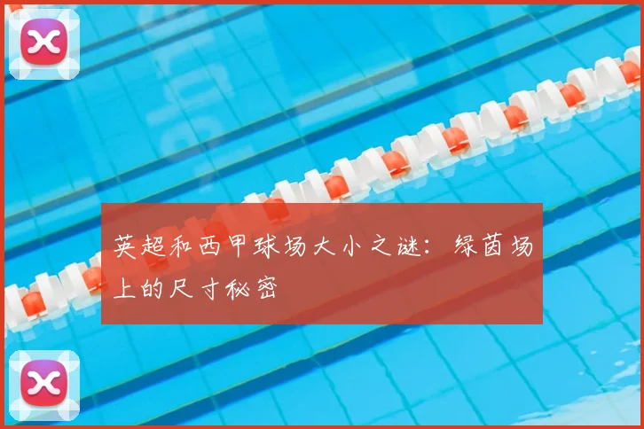 英超和西甲球场大小之谜：绿茵场上的尺寸秘密
