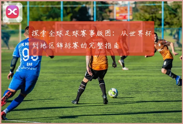探索全球足球赛事版图:从世界杯到地区锦标赛的完整指南