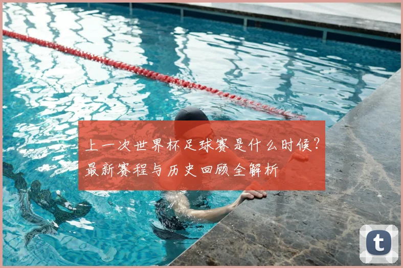 上一次世界杯足球赛是什么时候？最新赛程与历史回顾全解析