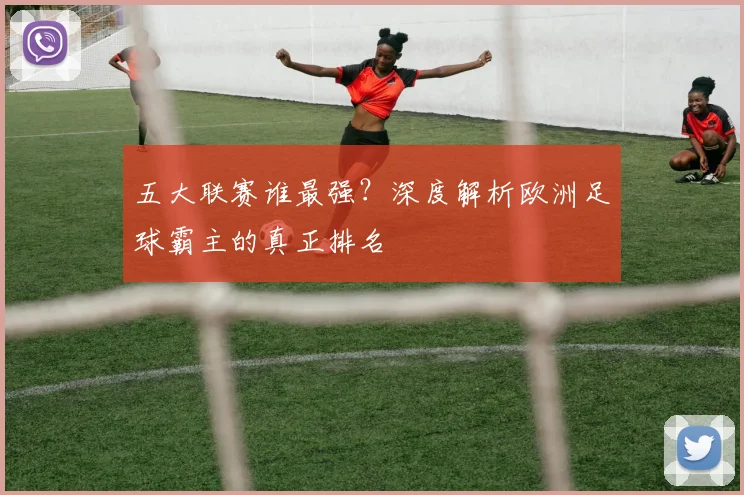 五大联赛谁最强？深度解析欧洲足球霸主的真正排名