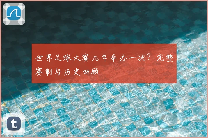 世界足球大赛几年举办一次？完整赛制与历史回顾