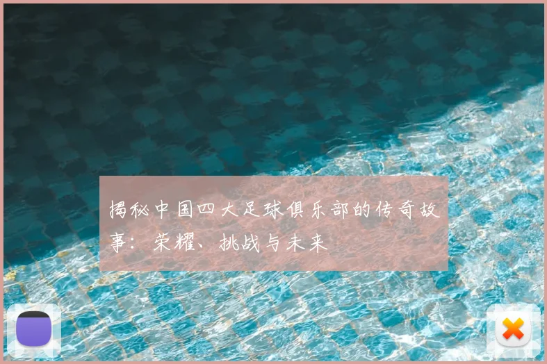 揭秘中国四大足球俱乐部的传奇故事：荣耀、挑战与未来