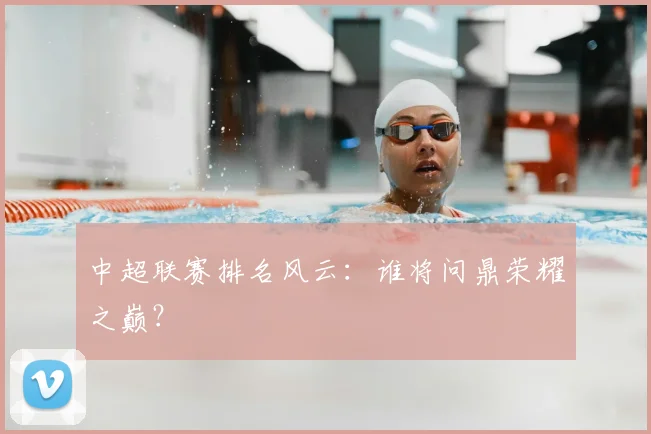 中超联赛排名风云：谁将问鼎荣耀之巅？