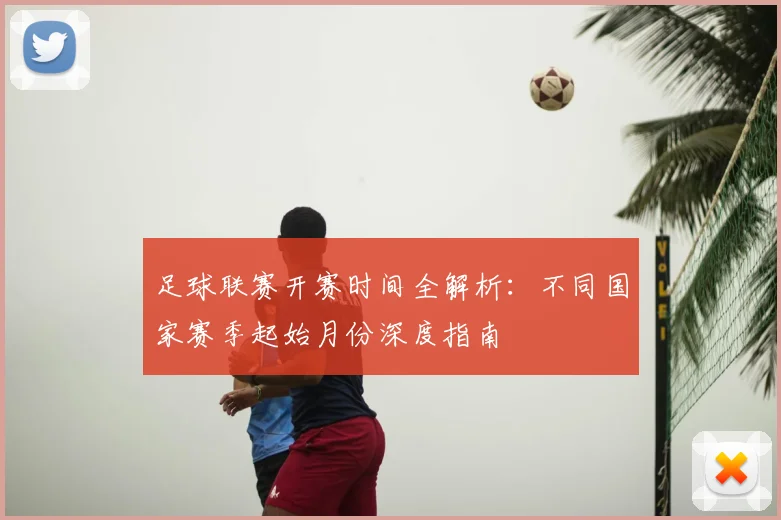 足球联赛开赛时间全解析：不同国家赛季起始月份深度指南
